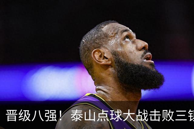 晋级八强！泰山点球大战击败三镇 于金永三度扑点卡迪斯失点