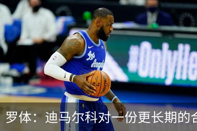 罗体：迪马尔科对一份更长期的合同持开放态度，并希望能获得加薪